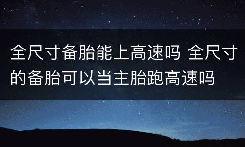 全尺寸备胎能上高速吗 全尺寸的备胎可以当主胎跑高速吗