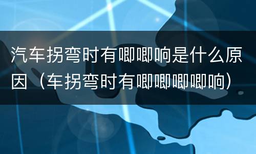 汽车拐弯时有唧唧响是什么原因（车拐弯时有唧唧唧唧响）