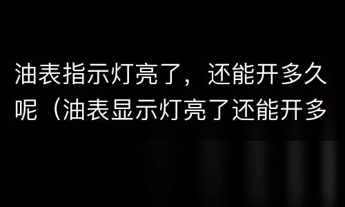 油表指示灯亮了，还能开多久呢（油表显示灯亮了还能开多久）