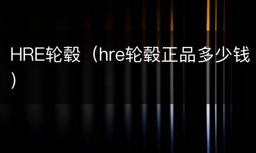 HRE轮毂（hre轮毂正品多少钱）