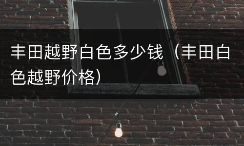 丰田越野白色多少钱（丰田白色越野价格）