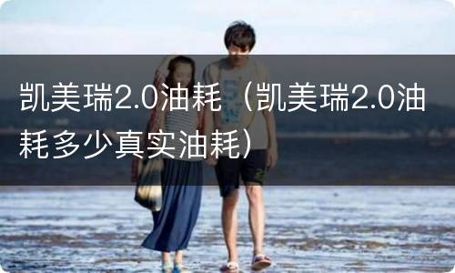 凯美瑞2.0油耗（凯美瑞2.0油耗多少真实油耗）