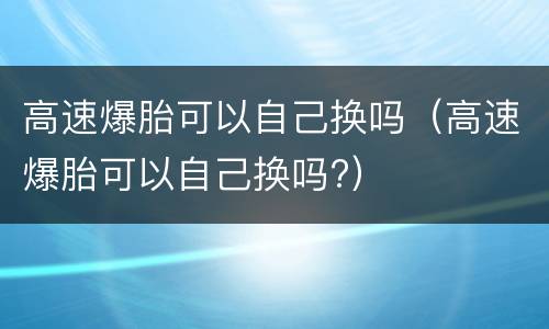 高速爆胎可以自己换吗（高速爆胎可以自己换吗?）