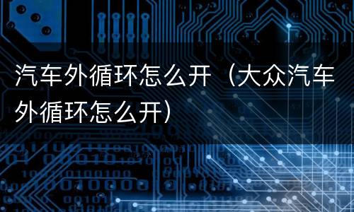 汽车外循环怎么开（大众汽车外循环怎么开）