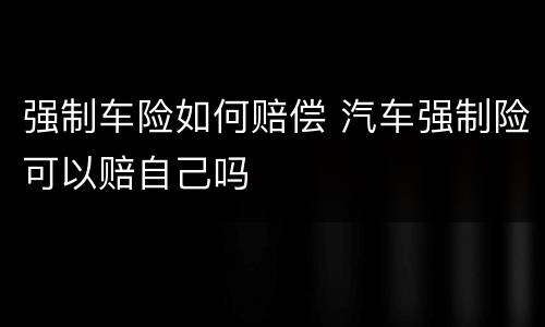 强制车险如何赔偿 汽车强制险可以赔自己吗