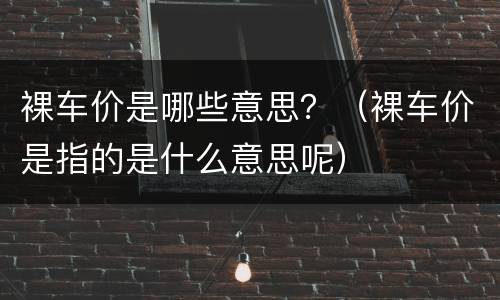 裸车价是哪些意思？（裸车价是指的是什么意思呢）