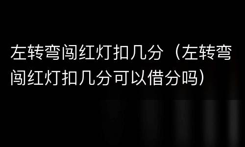 左转弯闯红灯扣几分（左转弯闯红灯扣几分可以借分吗）
