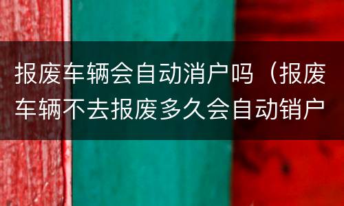 报废车辆会自动消户吗（报废车辆不去报废多久会自动销户）