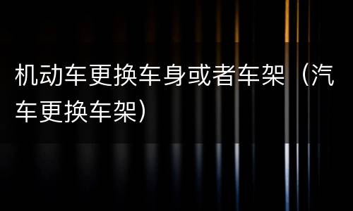 机动车更换车身或者车架（汽车更换车架）