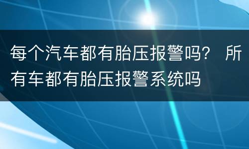 每个汽车都有胎压报警吗？ 所有车都有胎压报警系统吗