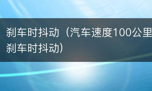 刹车时抖动（汽车速度100公里刹车时抖动）