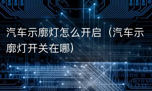 汽车示廓灯怎么开启（汽车示廓灯开关在哪）