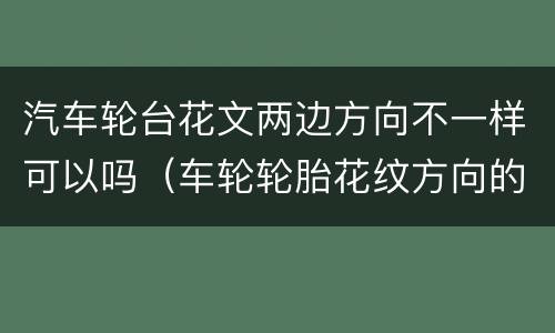 汽车轮台花文两边方向不一样可以吗（车轮轮胎花纹方向的设置,不会影响车轮的行驶噪声）