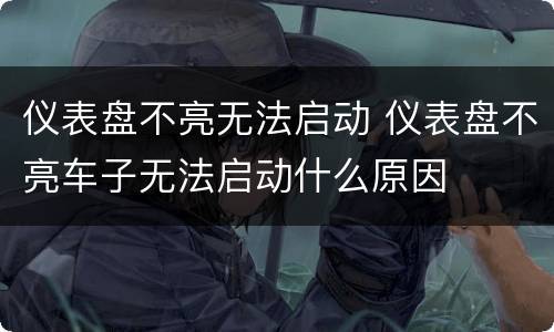 仪表盘不亮无法启动 仪表盘不亮车子无法启动什么原因