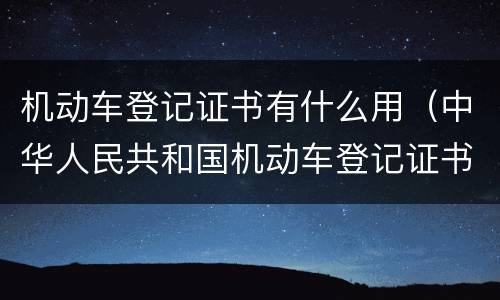 机动车登记证书有什么用（中华人民共和国机动车登记证书有什么用）