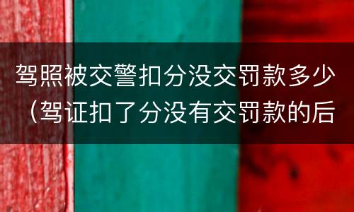 驾照被交警扣分没交罚款多少（驾证扣了分没有交罚款的后果）