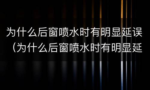 为什么后窗喷水时有明显延误（为什么后窗喷水时有明显延误的感觉）