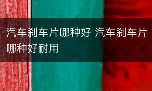 汽车刹车片哪种好 汽车刹车片哪种好耐用