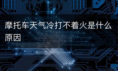 摩托车天气冷打不着火是什么原因