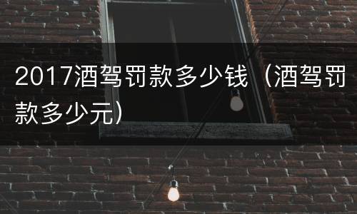 2017酒驾罚款多少钱（酒驾罚款多少元）
