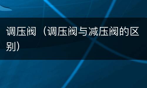 调压阀（调压阀与减压阀的区别）