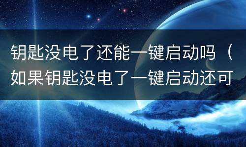 钥匙没电了还能一键启动吗（如果钥匙没电了一键启动还可以么）