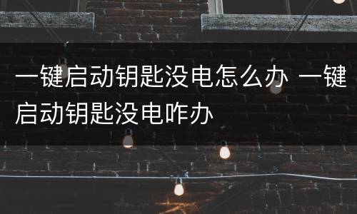 一键启动钥匙没电怎么办 一键启动钥匙没电咋办