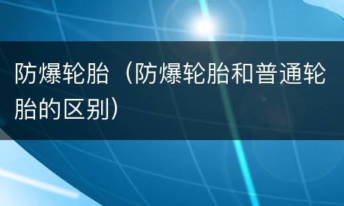 防爆轮胎（防爆轮胎和普通轮胎的区别）