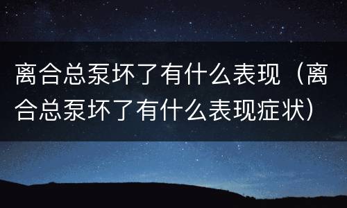 离合总泵坏了有什么表现（离合总泵坏了有什么表现症状）