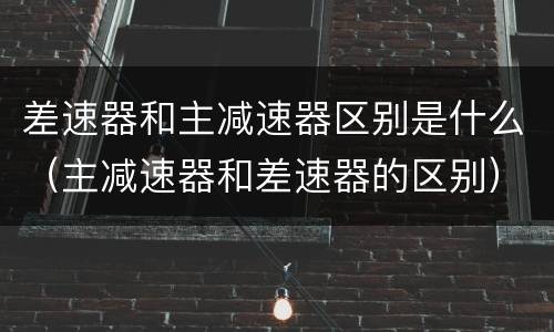 差速器和主减速器区别是什么（主减速器和差速器的区别）