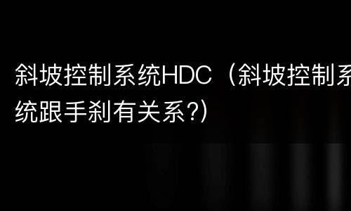 斜坡控制系统HDC（斜坡控制系统跟手刹有关系?）