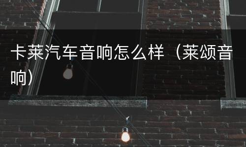 卡莱汽车音响怎么样（莱颂音响）