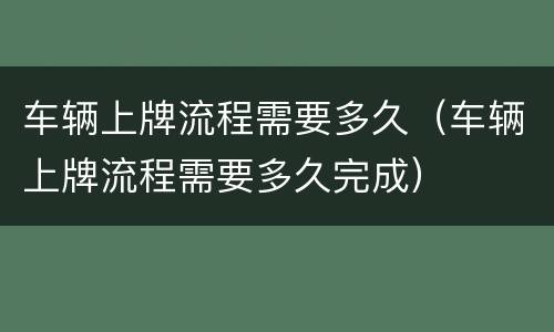 车辆上牌流程需要多久（车辆上牌流程需要多久完成）
