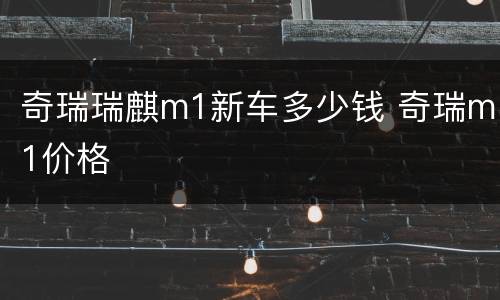 奇瑞瑞麒m1新车多少钱 奇瑞m1价格