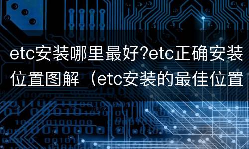 etc安装哪里最好?etc正确安装位置图解（etc安装的最佳位置）