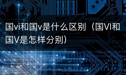 国vi和国v是什么区别（国VI和国V是怎样分别）