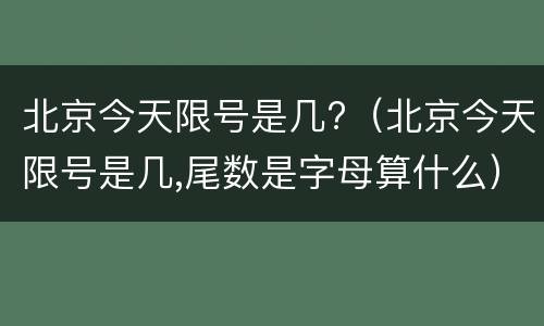 北京今天限号是几?（北京今天限号是几,尾数是字母算什么）