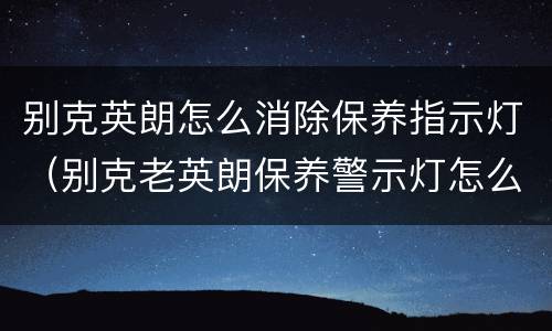 别克英朗怎么消除保养指示灯（别克老英朗保养警示灯怎么消除）
