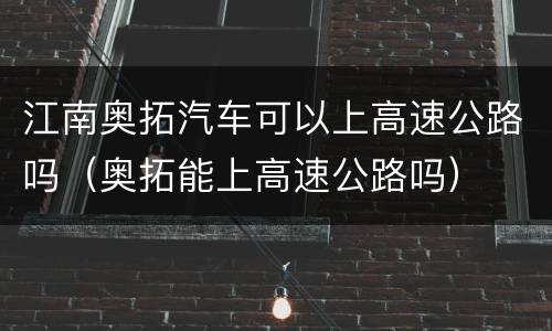江南奥拓汽车可以上高速公路吗（奥拓能上高速公路吗）