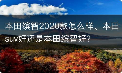 本田缤智2020款怎么样、本田suv好还是本田缤智好？