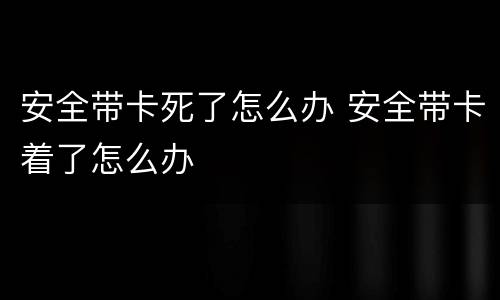 安全带卡死了怎么办 安全带卡着了怎么办