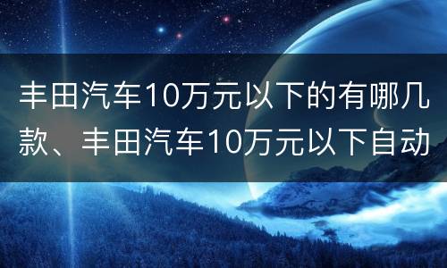 丰田汽车10万元以下的有哪几款、丰田汽车10万元以下自动挡有哪些