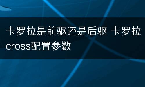 卡罗拉是前驱还是后驱 卡罗拉cross配置参数