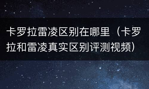 卡罗拉雷凌区别在哪里（卡罗拉和雷凌真实区别评测视频）