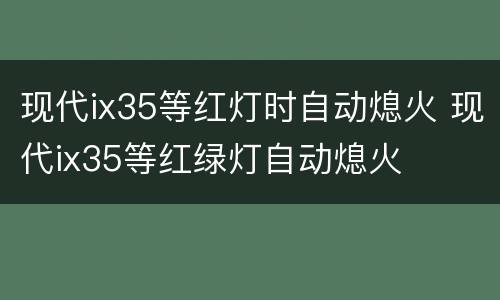 现代ix35等红灯时自动熄火 现代ix35等红绿灯自动熄火