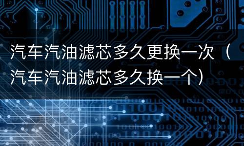 汽车汽油滤芯多久更换一次（汽车汽油滤芯多久换一个）