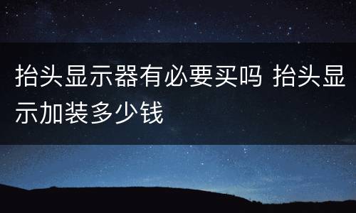抬头显示器有必要买吗 抬头显示加装多少钱