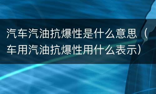 汽车汽油抗爆性是什么意思（车用汽油抗爆性用什么表示）