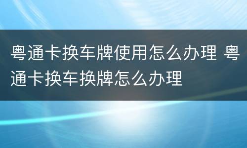 粤通卡换车牌使用怎么办理 粤通卡换车换牌怎么办理