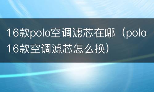 16款polo空调滤芯在哪（polo16款空调滤芯怎么换）